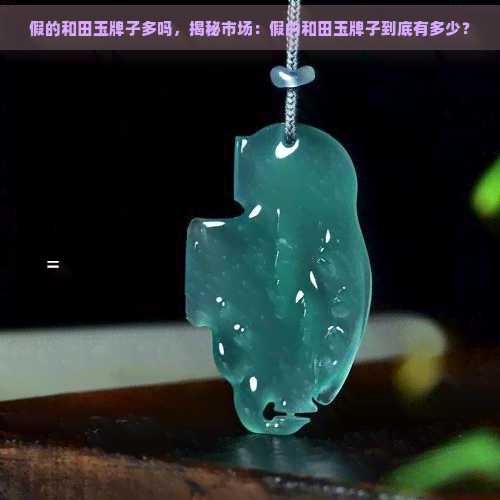 假的和田玉牌子多吗，揭秘市场：假的和田玉牌子到底有多少？