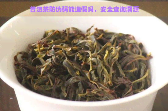 普洱茶防伪码能造假吗，安全查询溯源