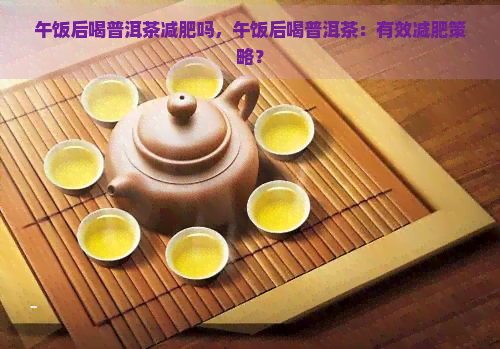 午饭后喝普洱茶减肥吗，午饭后喝普洱茶：有效减肥策略？