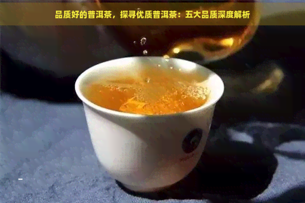 品质好的普洱茶，探寻优质普洱茶：五大品质深度解析