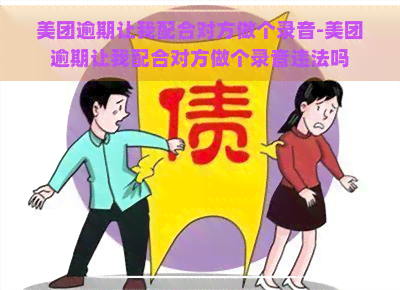 美团逾期让我配合对方做个录音-美团逾期让我配合对方做个录音违法吗