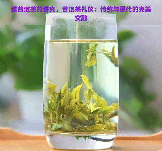 送普洱茶的讲究，普洱茶礼仪：传统与现代的完美交融