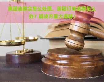 美团逾期会怎么处理，美团订单逾期怎么办？解决方案大揭秘！