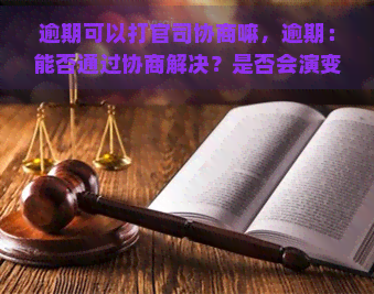 逾期可以打官司协商嘛，逾期：能否通过协商解决？是否会演变成官司纠纷？