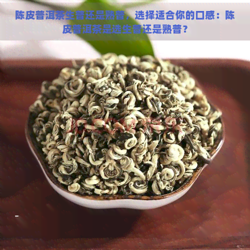 陈皮普洱茶生普还是熟普，选择适合你的口感：陈皮普洱茶是选生普还是熟普？