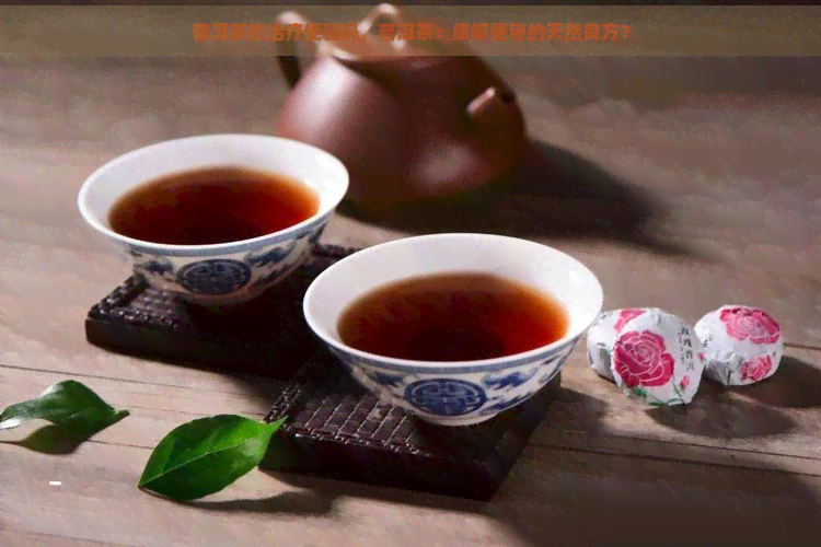 普洱茶能治疗便秘吗，普洱茶：缓解便秘的天然良方？