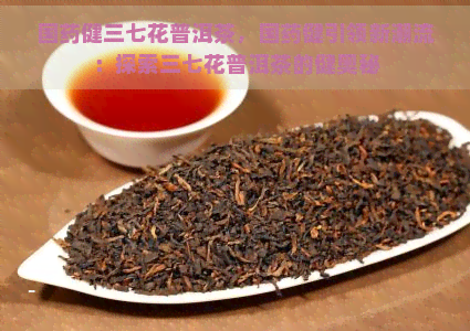 国药健三七花普洱茶，国药健引领新潮流：探索三七花普洱茶的健奥秘