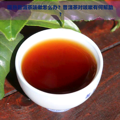 喝熟普洱茶咳嗽怎么办？普洱茶对咳嗽有何帮助？