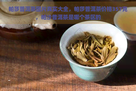 帕莎普洱茶图片真实大全，帕莎普洱茶价格357克，帕沙普洱茶是哪个茶区的