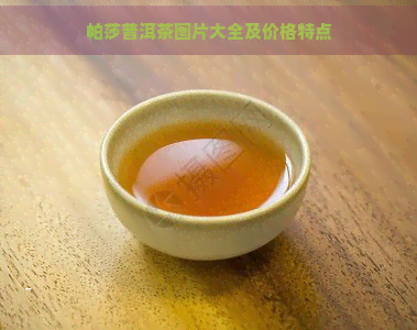 帕莎普洱茶图片大全及价格特点