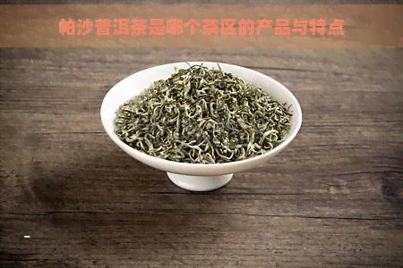 帕沙普洱茶是哪个茶区的产品与特点