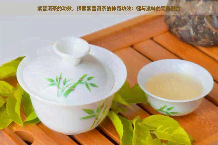 紫普洱茶的功效，探索紫普洱茶的神奇功效：健与滋味的完美融合