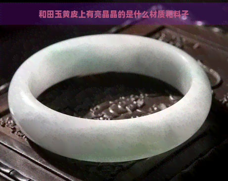 和田玉黄皮上有亮晶晶的是什么材质和料子