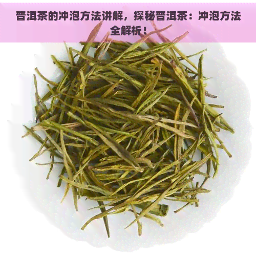 普洱茶的冲泡方法讲解，探秘普洱茶：冲泡方法全解析！