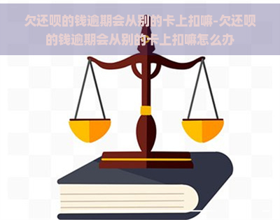 欠还呗的钱逾期会从别的卡上扣嘛-欠还呗的钱逾期会从别的卡上扣嘛怎么办