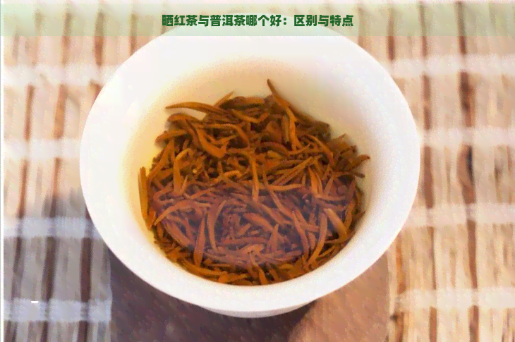 晒红茶与普洱茶哪个好：区别与特点