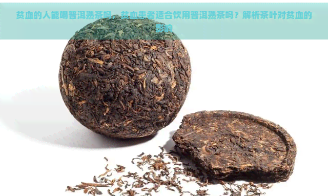 贫血的人能喝普洱熟茶吗，贫血患者适合饮用普洱熟茶吗？解析茶叶对贫血的影响