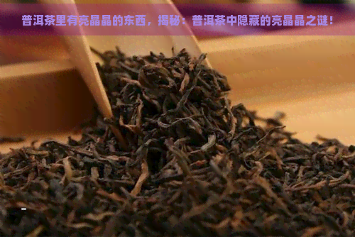 普洱茶里有亮晶晶的东西，揭秘：普洱茶中隐藏的亮晶晶之谜！