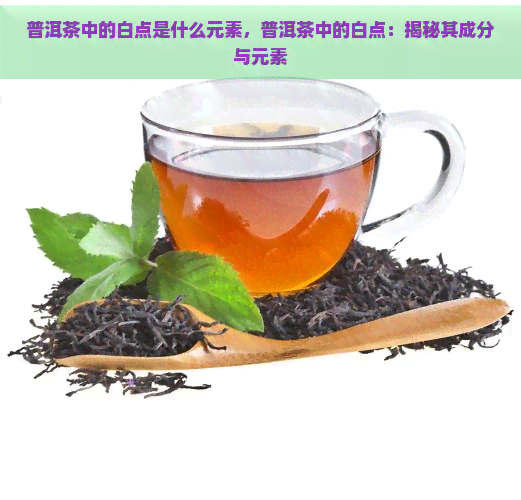 普洱茶中的白点是什么元素，普洱茶中的白点：揭秘其成分与元素