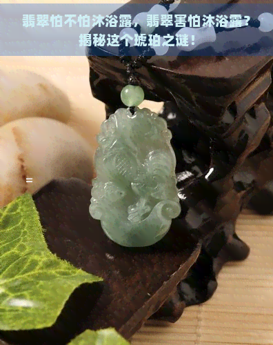 翡翠怕不怕沐浴露，翡翠害怕沐浴露？揭秘这个琥珀之谜！