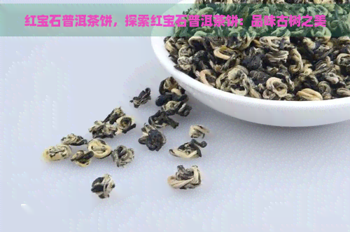 红宝石普洱茶饼，探索红宝石普洱茶饼：品味古树之美