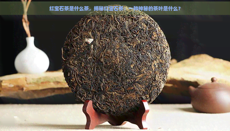 红宝石茶是什么茶，揭秘红宝石茶：一种神秘的茶叶是什么？