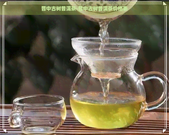 晋中古树普洱茶-晋中古树普洱茶价格表