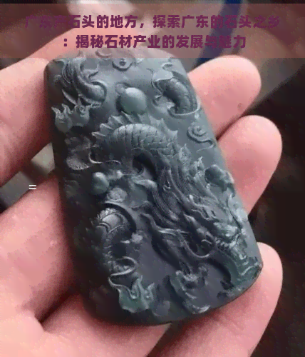 广东产石头的地方，探索广东的石头之乡：揭秘石材产业的发展与魅力