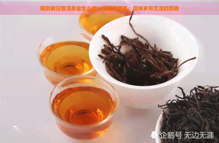 喝到做旧普洱茶会怎么样，喝旧普洱茶：品味岁月沉淀的醇香