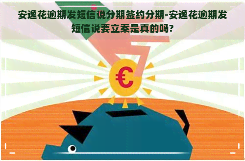 安逸花逾期发短信说分期签约分期-安逸花逾期发短信说要立案是真的吗?