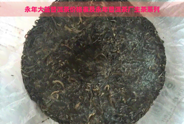 永年大益普洱茶价格表及永年普洱茶厂生茶系列