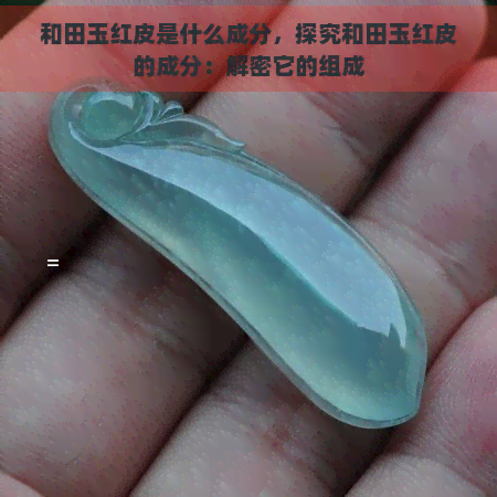 和田玉红皮是什么成分，探究和田玉红皮的成分：解密它的组成