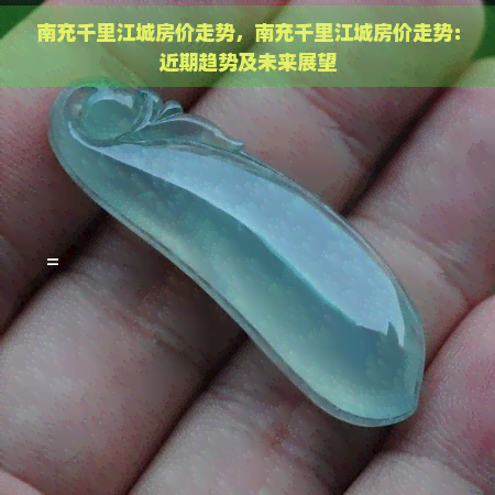 南充千里江城房价走势，南充千里江城房价走势：近期趋势及未来展望