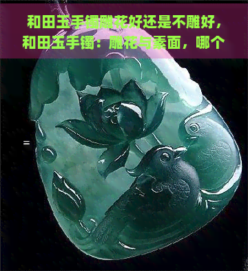 和田玉手镯雕花好还是不雕好，和田玉手镯：雕花与素面，哪个更胜一筹？