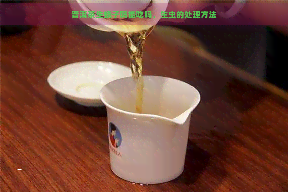 普洱茶生蛾子吗能吃吗，生虫的处理方法