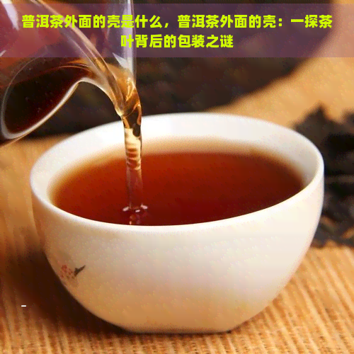 普洱茶外面的壳是什么，普洱茶外面的壳：一探茶叶背后的包装之谜