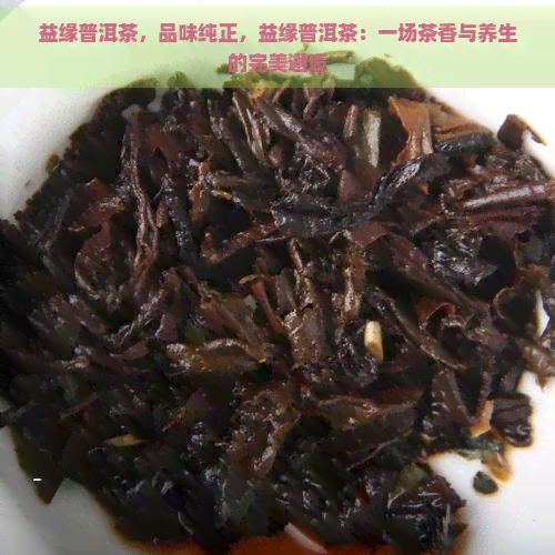 益缘普洱茶，品味纯正，益缘普洱茶：一场茶香与养生的完美邂逅