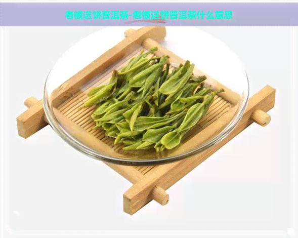 老板送饼普洱茶-老板送饼普洱茶什么意思