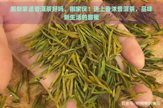 搬新家送普洱茶好吗，搬家庆！送上香浓普洱茶，品味新生活的甜蜜