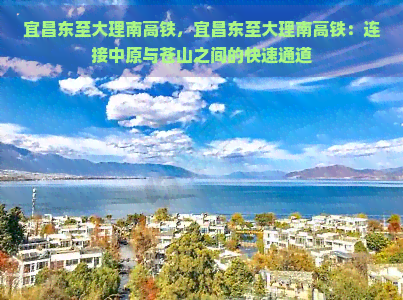 宜昌东至大理南高铁，宜昌东至大理南高铁：连接中原与苍山之间的快速通道