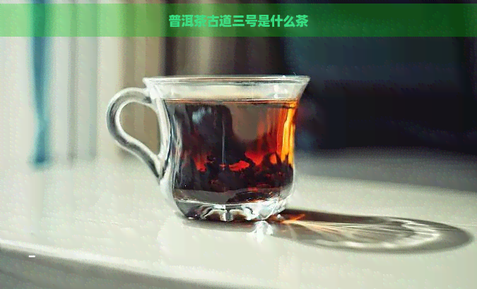 普洱茶古道三号是什么茶