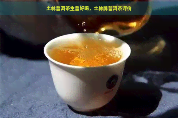 土林普洱茶生普好喝，土林牌普洱茶评价