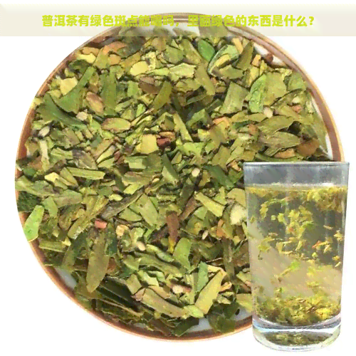 普洱茶有绿色斑点能喝吗，里面绿色的东西是什么？