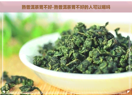 熟普洱茶胃不好-熟普洱茶胃不好的人可以喝吗