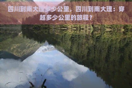 四川到南大理多少公里，四川到南大理：穿越多少公里的旅程？