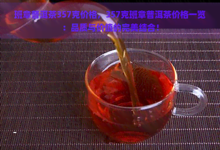 班章普洱茶357克价格，357克班章普洱茶价格一览：品质与价值的完美结合！