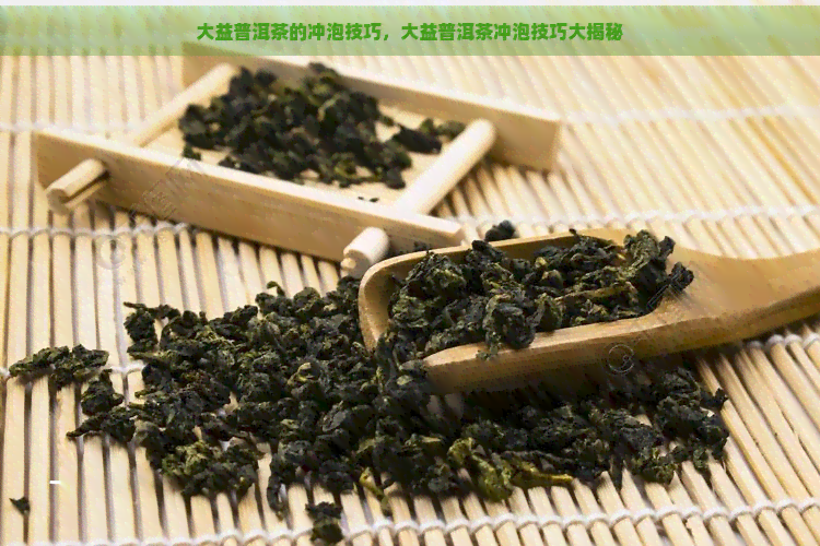 大益普洱茶的冲泡技巧，大益普洱茶冲泡技巧大揭秘