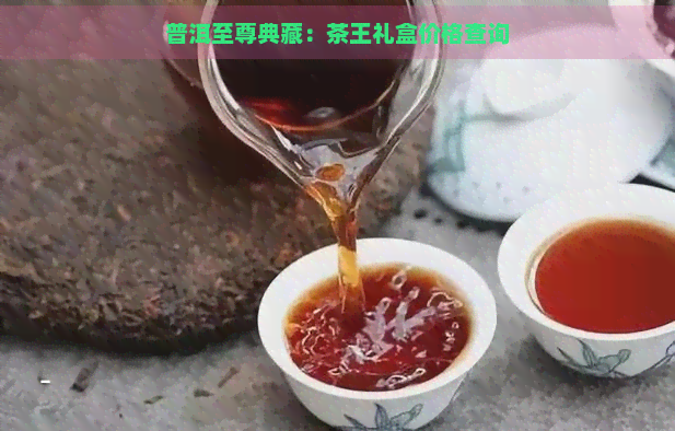 普洱至尊典藏：茶王礼盒价格查询