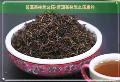 普洱茶柱怎么压-普洱茶柱怎么压扁的