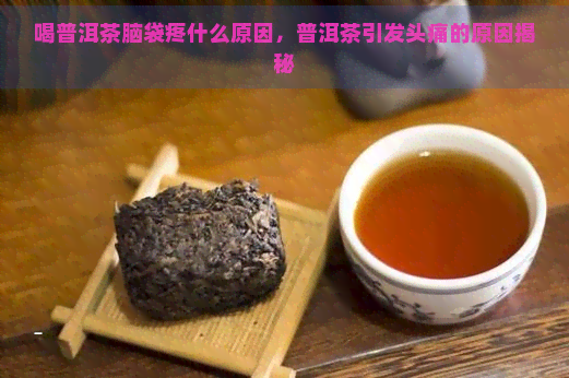 喝普洱茶脑袋疼什么原因，普洱茶引发头痛的原因揭秘